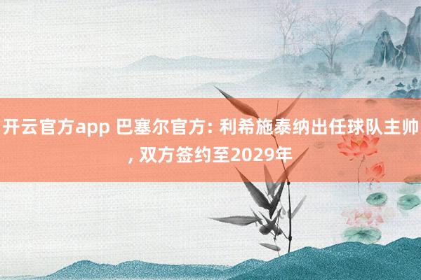 开云官方app 巴塞尔官方: 利希施泰纳出任球队主帅， 双方签约至2029年
