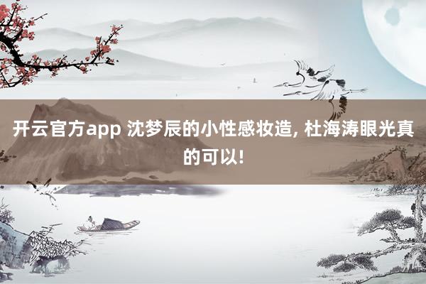 开云官方app 沈梦辰的小性感妆造, 杜海涛眼光真的可以!