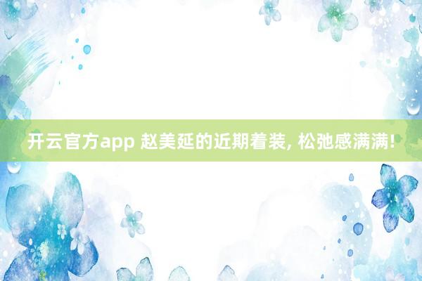 开云官方app 赵美延的近期着装， 松弛感满满!