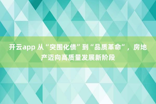 开云app 从“突围化债”到“品质革命”,房地产迈向高质量发展新阶段