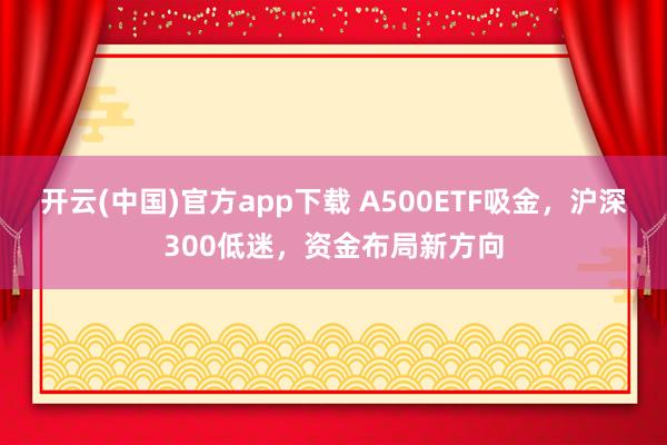 开云(中国)官方app下载 A500ETF吸金,沪深300低迷,资金布局新方向