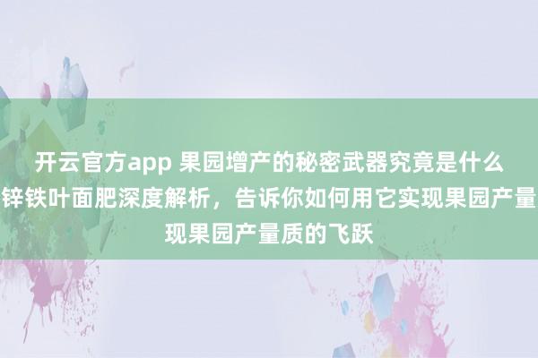 开云官方app 果园增产的秘密武器究竟是什么?钙镁硼锌铁叶面肥深度解析,告诉你如何用它实现果园产量质的飞跃
