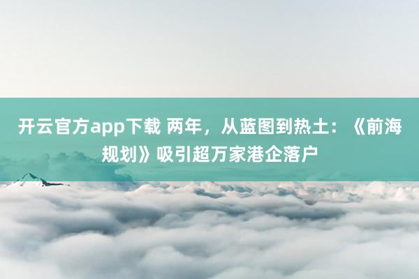 开云官方app下载 两年,从蓝图到热土:《前海规划》吸引超万家港企落户