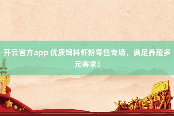 开云官方app 优质饲料虾粉零售专场，满足养殖多元需求！