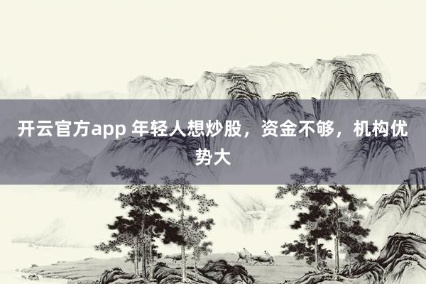 开云官方app 年轻人想炒股，资金不够，机构优势大