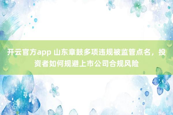 开云官方app 山东章鼓多项违规被监管点名,投资者如何规避上市公司合规风险
