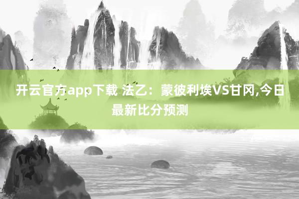 开云官方app下载 法乙:蒙彼利埃VS甘冈,今日最新比分预测