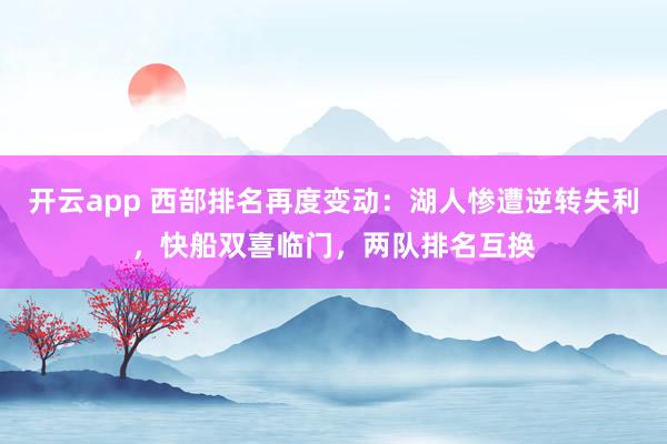 开云app 西部排名再度变动:湖人惨遭逆转失利,快船双喜临门,两队排名互换