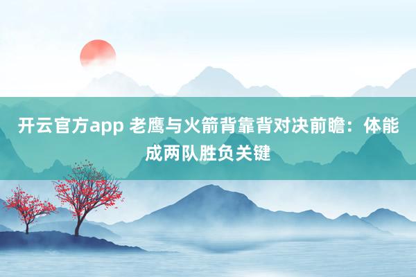 开云官方app 老鹰与火箭背靠背对决前瞻:体能成两队胜负关键