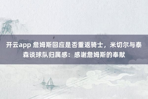 开云app 詹姆斯回应是否重返骑士，米切尔与泰森谈球队归属感：感谢詹姆斯的奉献