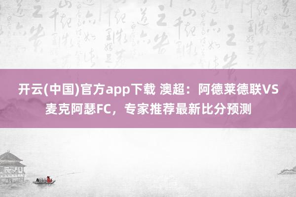 开云(中国)官方app下载 澳超：阿德莱德联VS麦克阿瑟FC，专家推荐最新比分预测