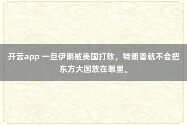 开云app 一旦伊朗被美国打败，特朗普就不会把东方大国放在眼里。