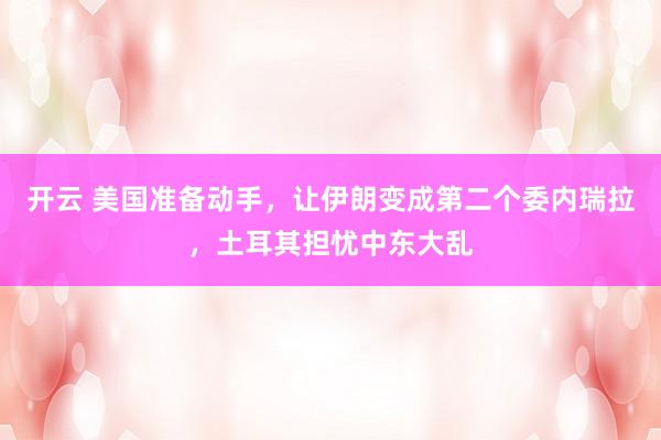 开云 美国准备动手,让伊朗变成第二个委内瑞拉,土耳其担忧中东大乱
