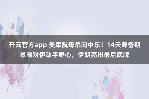 开云官方app 美军航母杀向中东！14天筹备期暴露对伊动手野心，伊朗亮出最后底牌