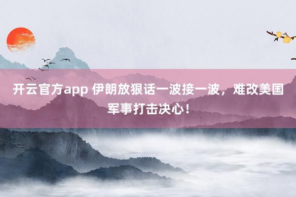 开云官方app 伊朗放狠话一波接一波，难改美国军事打击决心！