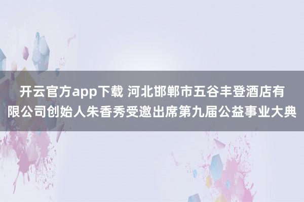 开云官方app下载 河北邯郸市五谷丰登酒店有限公司创始人朱香秀受邀出席第九届公益事业大典