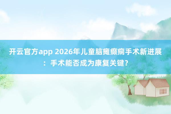 开云官方app 2026年儿童脑瘫癫痫手术新进展:手术能否成为康复关键?
