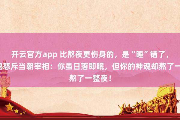 开云官方app 比熬夜更伤身的，是“睡”错了，孙思邈怒斥当朝宰相：你虽日落即眠，但你的神魂却熬了一整夜！