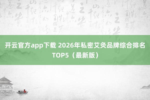 开云官方app下载 2026年私密艾灸品牌综合排名TOP5(最新版)