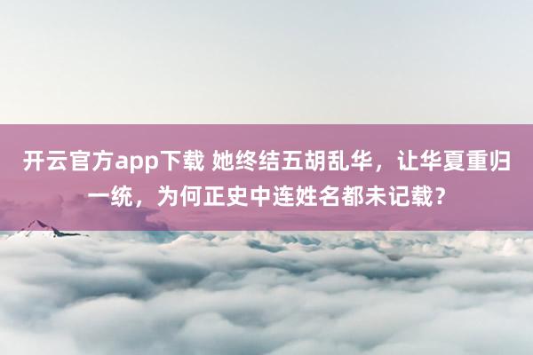 开云官方app下载 她终结五胡乱华，让华夏重归一统，为何正史中连姓名都未记载？
