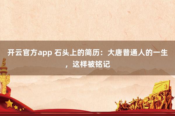 开云官方app 石头上的简历：大唐普通人的一生，这样被铭记