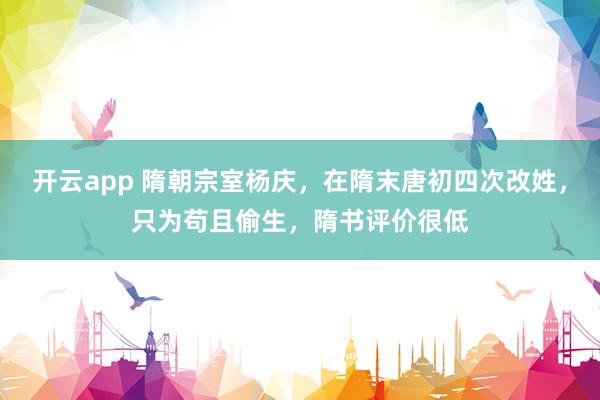 开云app 隋朝宗室杨庆，在隋末唐初四次改姓，只为苟且偷生，隋书评价很低