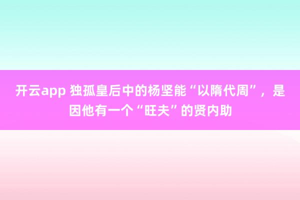 开云app 独孤皇后中的杨坚能“以隋代周”，是因他有一个“旺夫”的贤内助