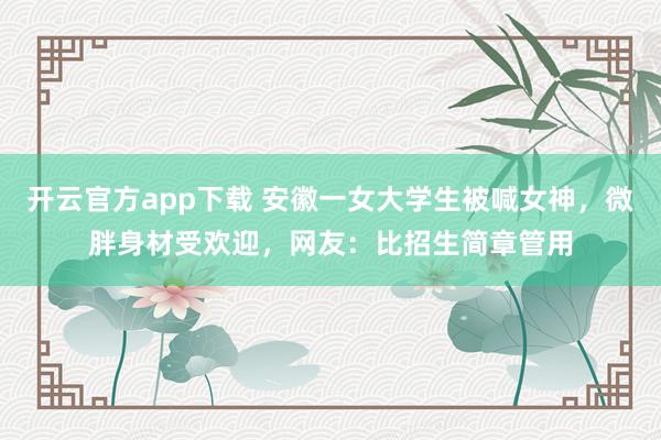 开云官方app下载 安徽一女大学生被喊女神,微胖身材受欢迎,网友:比招生简章管用