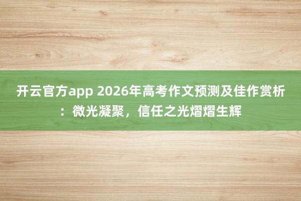 开云官方app 2026年高考作文预测及佳作赏析：微光凝聚，信任之光熠熠生辉