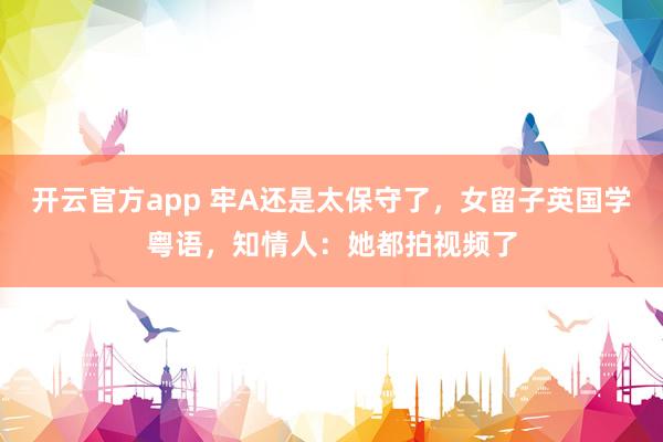 开云官方app 牢A还是太保守了，女留子英国学粤语，知情人：她都拍视频了