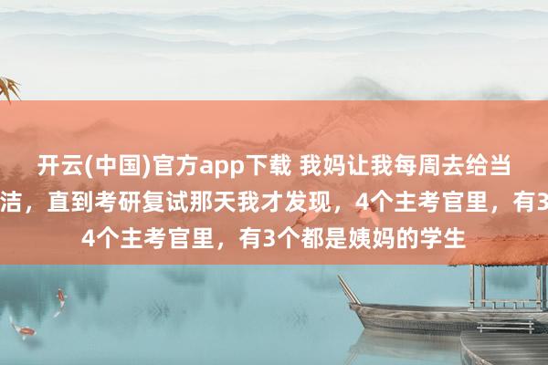 开云(中国)官方app下载 我妈让我每周去给当院士的姑姑家做保洁，直到考研复试那天我才发现，4个主考官里，有3个都是姨妈的学生