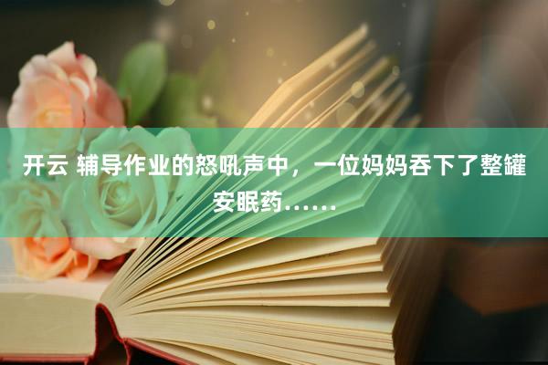 开云 辅导作业的怒吼声中，一位妈妈吞下了整罐安眠药……