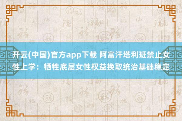 开云(中国)官方app下载 阿富汗塔利班禁止女性上学:牺牲底层女性权益换取统治基础稳定