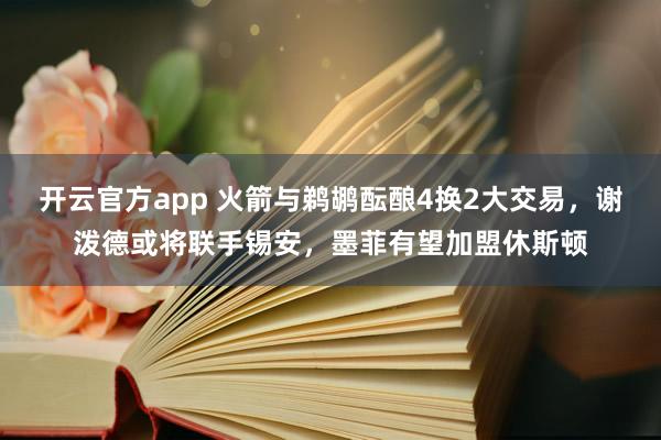 开云官方app 火箭与鹈鹕酝酿4换2大交易,谢泼德或将联手锡安,墨菲有望加盟休斯顿