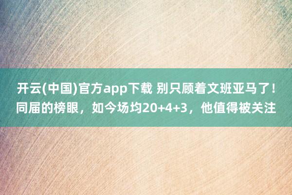 开云(中国)官方app下载 别只顾着文班亚马了！同届的榜眼，如今场均20+4+3，他值得被关注