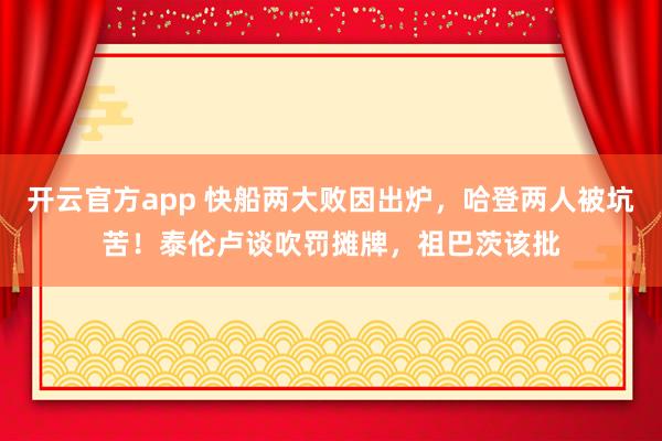 开云官方app 快船两大败因出炉，哈登两人被坑苦！泰伦卢谈吹罚摊牌，祖巴茨该批