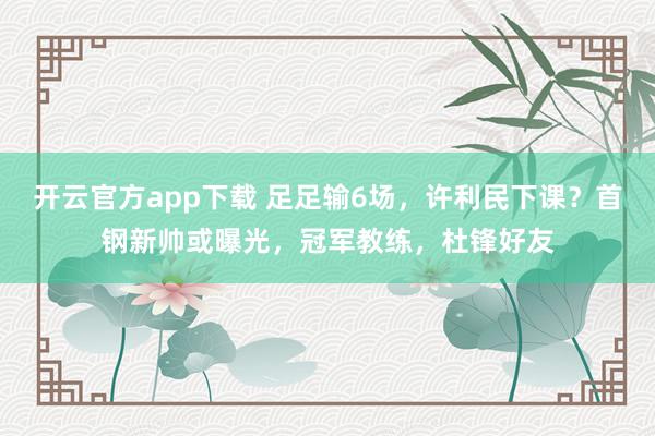 开云官方app下载 足足输6场,许利民下课?首钢新帅或曝光,冠军教练,杜锋好友