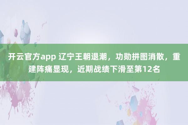 开云官方app 辽宁王朝退潮,功勋拼图消散,重建阵痛显现,近期战绩下滑至第12名