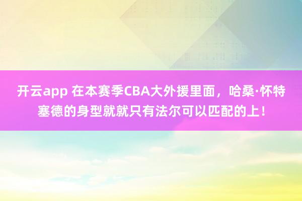 开云app 在本赛季CBA大外援里面,哈桑·怀特塞德的身型就就只有法尔可以匹配的上!