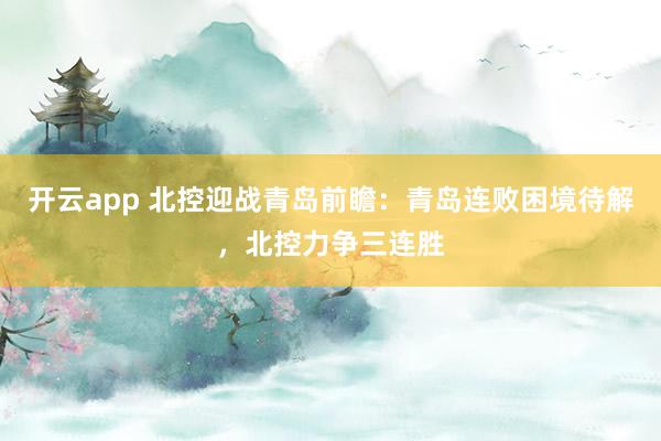 开云app 北控迎战青岛前瞻：青岛连败困境待解，北控力争三连胜
