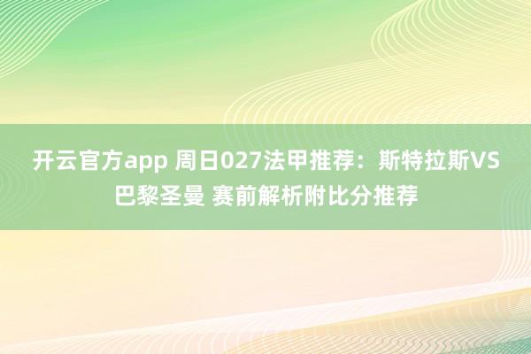 开云官方app 周日027法甲推荐：斯特拉斯VS巴黎圣曼 赛前解析附比分推荐
