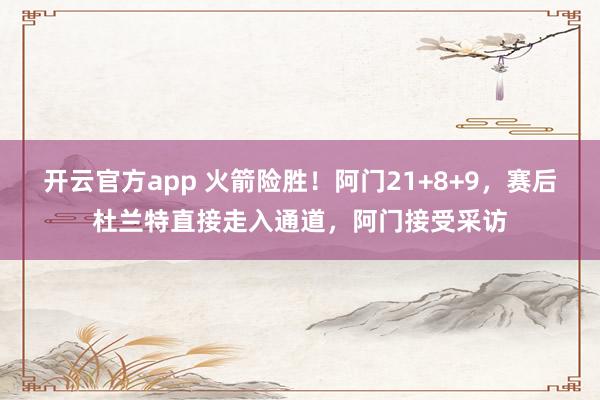 开云官方app 火箭险胜！阿门21+8+9，赛后杜兰特直接走入通道，阿门接受采访