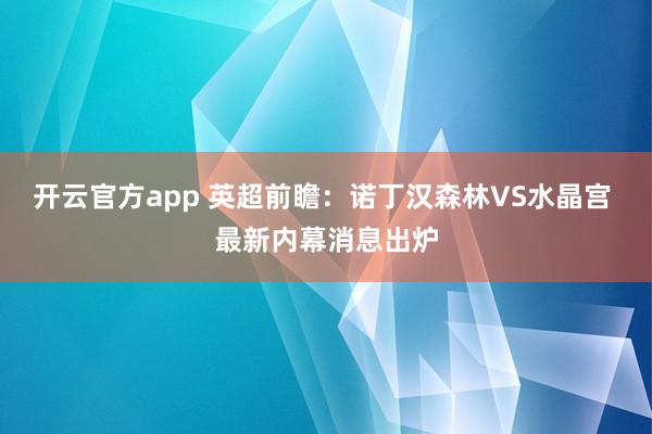 开云官方app 英超前瞻:诺丁汉森林VS水晶宫 最新内幕消息出炉