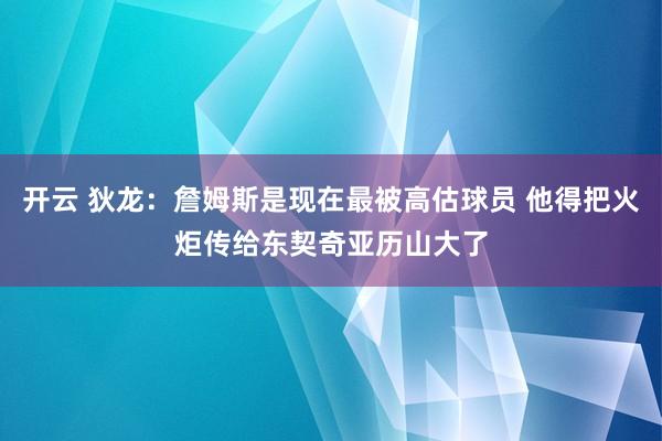 开云 狄龙：詹姆斯是现在最被高估球员 他得把火炬传给东契奇亚历山大了
