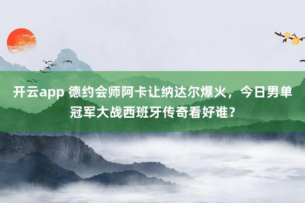 开云app 德约会师阿卡让纳达尔爆火,今日男单冠军大战西班牙传奇看好谁?