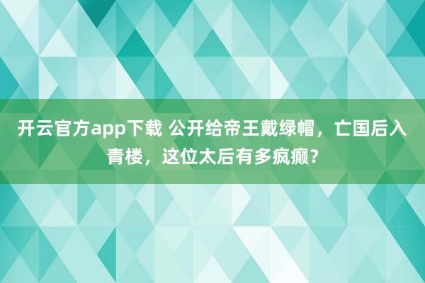 开云官方app下载 公开给帝王戴绿帽，亡国后入青楼，这位太后有多疯癫？