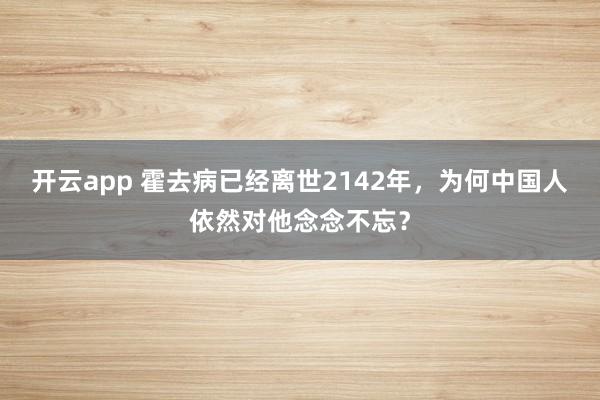 开云app 霍去病已经离世2142年,为何中国人依然对他念念不忘?
