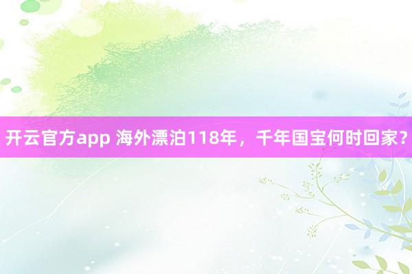 开云官方app 海外漂泊118年，千年国宝何时回家？