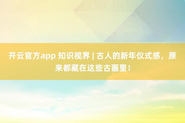 开云官方app 知识视界 | 古人的新年仪式感，原来都藏在这些古画里！