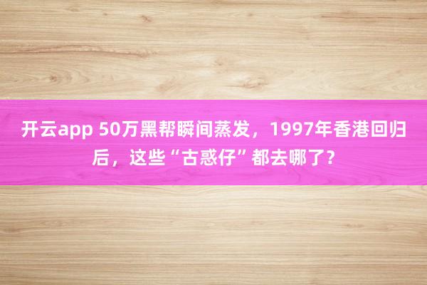 开云app 50万黑帮瞬间蒸发,1997年香港回归后,这些“古惑仔”都去哪了?